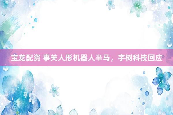 宝龙配资 事关人形机器人半马，宇树科技回应