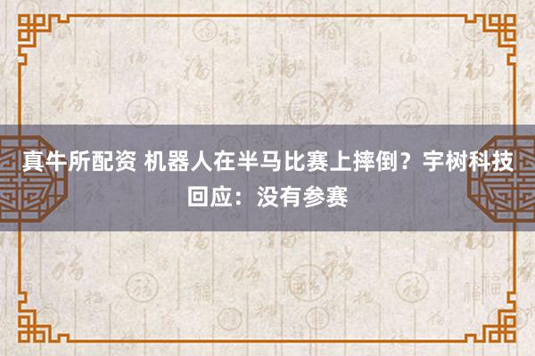 真牛所配资 机器人在半马比赛上摔倒？宇树科技回应：没有参赛
