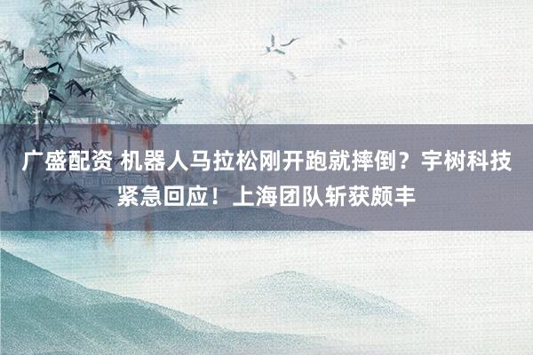 广盛配资 机器人马拉松刚开跑就摔倒？宇树科技紧急回应！上海团队斩获颇丰