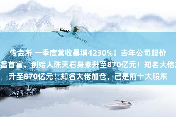 传金所 一季度营收暴增4230%！去年公司股价一度飙涨到818元，南昌首富、创始人陈天石身家升至870亿元！知名大佬加仓，已是前十大股东
