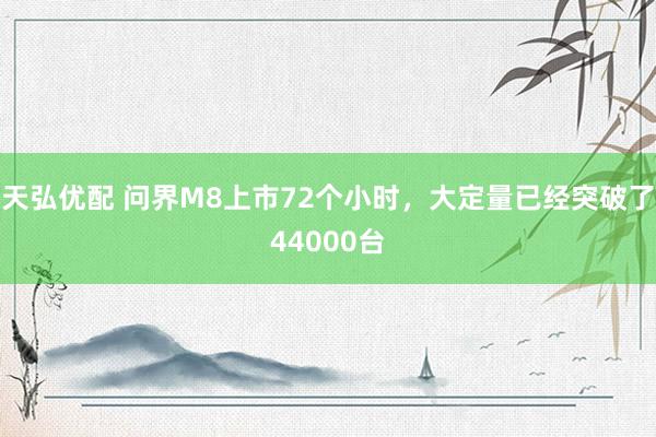 天弘优配 问界M8上市72个小时，大定量已经突破了44000台