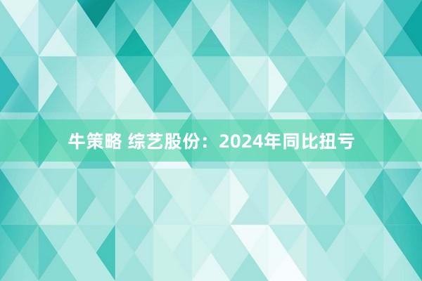 牛策略 综艺股份：2024年同比扭亏
