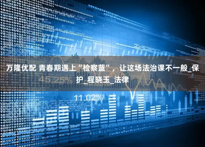 万隆优配 青春期遇上“检察蓝”，让这场法治课不一般_保护_程晓玉_法律