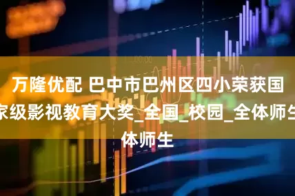万隆优配 巴中市巴州区四小荣获国家级影视教育大奖_全国_校园_全体师生