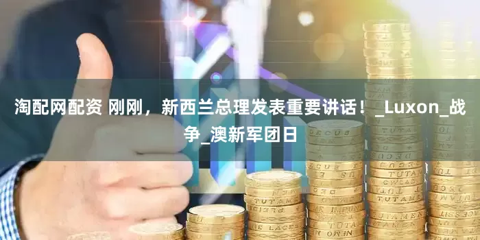 淘配网配资 刚刚，新西兰总理发表重要讲话！_Luxon_战争_澳新军团日