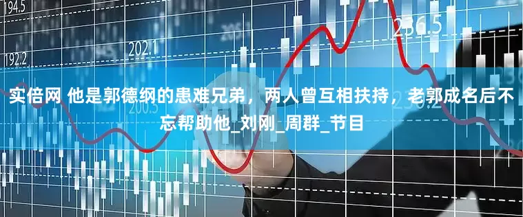 实倍网 他是郭德纲的患难兄弟，两人曾互相扶持，老郭成名后不忘帮助他_刘刚_周群_节目
