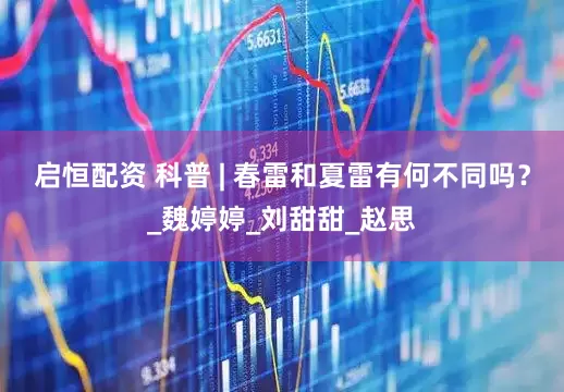 启恒配资 科普 | 春雷和夏雷有何不同吗？_魏婷婷_刘甜甜_赵思