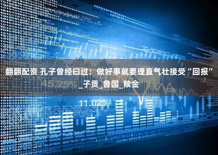 翻翻配资 孔子曾经曰过：做好事就要理直气壮接受“回报”_子贡_鲁国_赎金