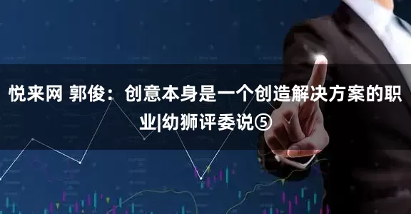 悦来网 郭俊：创意本身是一个创造解决方案的职业|幼狮评委说⑤