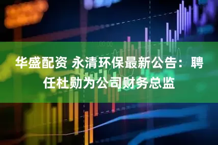 华盛配资 永清环保最新公告：聘任杜勋为公司财务总监