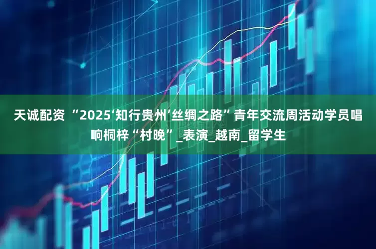 天诚配资 “2025‘知行贵州’丝绸之路”青年交流周活动学员唱响桐梓“村晚”_表演_越南_留学生