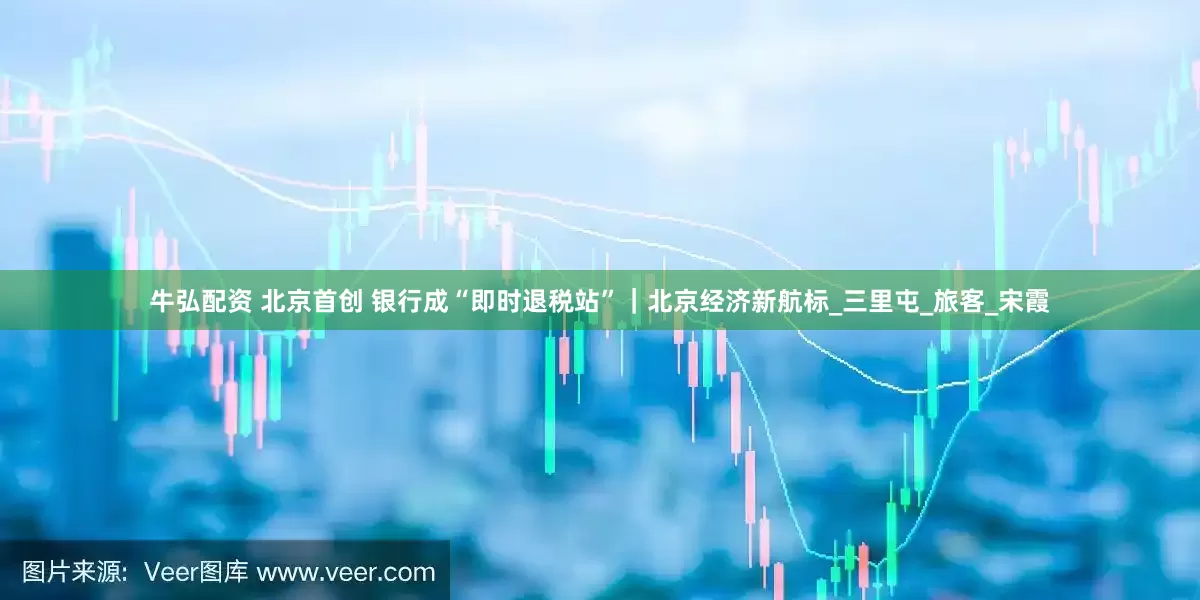 牛弘配资 北京首创 银行成“即时退税站”｜北京经济新航标_三里屯_旅客_宋霞