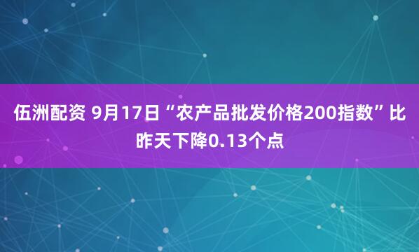 伍洲配资 9月17日“农产品批发价格200指数”比昨天下降0.13个点