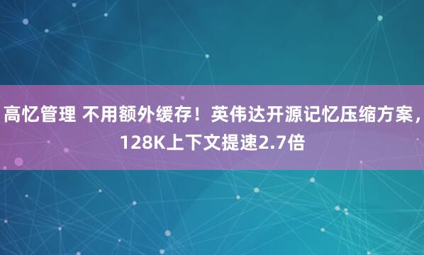 高忆管理 不用额外缓存！英伟达开源记忆压缩方案，128K上下文提速2.7倍