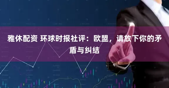 雅休配资 环球时报社评：欧盟，请放下你的矛盾与纠结