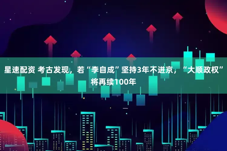 星速配资 考古发现，若“李自成”坚持3年不进京，“大顺政权”将再续100年