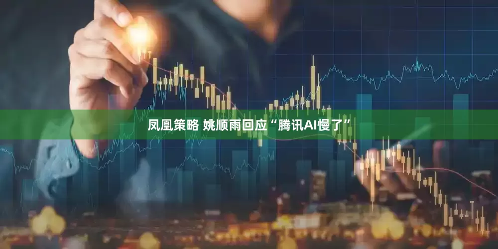 凤凰策略 姚顺雨回应“腾讯AI慢了”